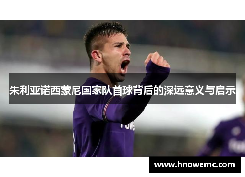 朱利亚诺西蒙尼国家队首球背后的深远意义与启示