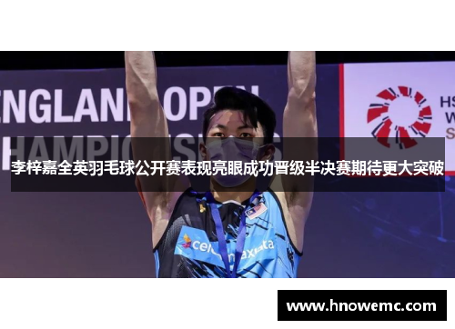 李梓嘉全英羽毛球公开赛表现亮眼成功晋级半决赛期待更大突破