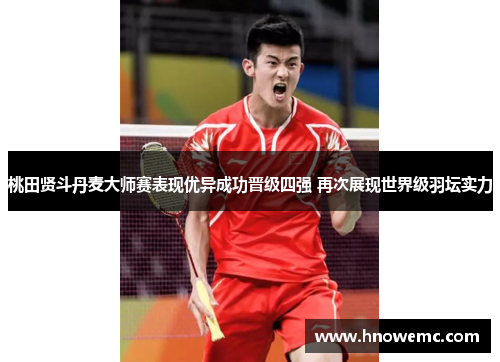 桃田贤斗丹麦大师赛表现优异成功晋级四强 再次展现世界级羽坛实力