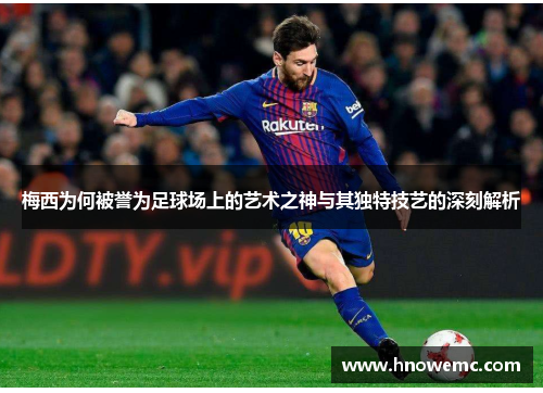 梅西为何被誉为足球场上的艺术之神与其独特技艺的深刻解析